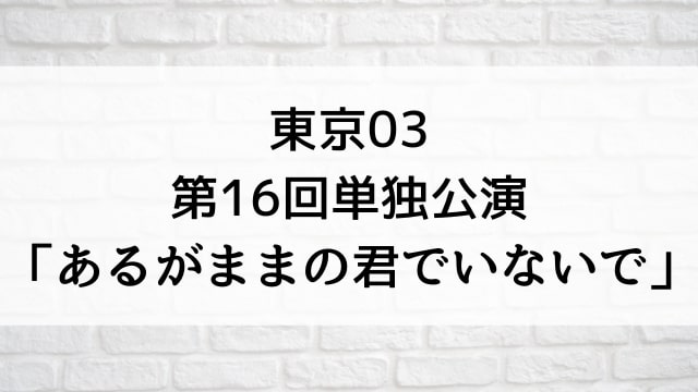 【東京03 第16回単独公演「あるがままの君でいないで」】お笑いライブ・ネタが現在ネット配信中の無料動画配信サービス比較情報・おすすめ10選を早見一覧表でまとめてわかる｜DVD・Blu-ray購入前に観れるVOD方法