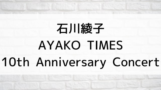 【石川綾子 AYAKO TIMES 10th Anniversary Concert】音楽・ライブ映像が現在ネット再配信中の動画配信サービス無料比較情報・おすすめ10選を早見一覧表でまとめてわかる｜DVD・Blu-rayを購入しないでバレずに観れるVOD方法