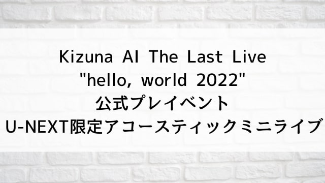 【Kizuna AI The Last Live "hello, world 2022" 公式プレイベント U-NEXT限定アコースティックミニライブ】音楽・ライブ映像が現在ネット配信中の無料動画配信サービス比較情報・おすすめ10選を早見一覧表でまとめてわかる｜DVD・Blu-rayを購入しないでバレずに観れるVOD方法