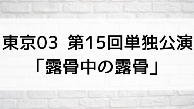 【東京03 第15回単独公演「露骨中の露骨」】お笑いライブ・ネタが現在ネット配信中の無料動画配信サービス比較情報・おすすめ10選を早見一覧表でまとめてわかる｜DVD・Blu-ray購入前に観れるVOD方法