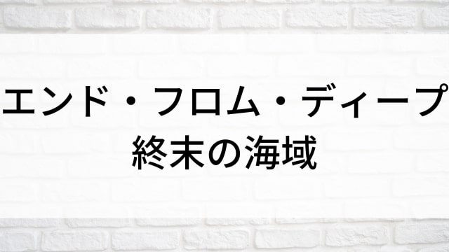 【エンド・フロム・ディープ　終末の海域】海外映画がNetflix・Hulu・Disney+で見逃し無料配信で見れる？｜おすすめサブスク動画配信サービス・SVOD12選！｜テレビ放送予定・再放送で見逃した洋画をフル視聴するVOD方法