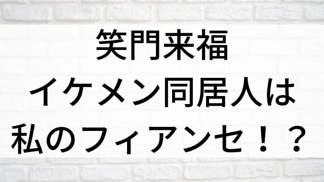 【笑門来福～イケメン同居人は私のフィアンセ！？～】中国ドラマがNetflix・Hulu・アマプラで見逃し無料配信で見れる？｜おすすめ華流ラブコメディ・ラブストーリー・恋愛ドラマ・歴史・時代劇｜登場人物相関図&あらすじ(第1話〜最終回)